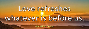 Love refreshes whatever is before us.-Harold W. Becker