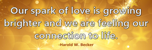 Our spark of love is growing brighter and we are feeling our connection to life.-Harold W. Becker