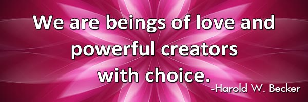We are beings of love and powerful creators with choice.-Harold W. Becker