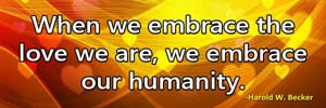 When we embrace the love we are, we embrace our humanity.-Harold W. Becker